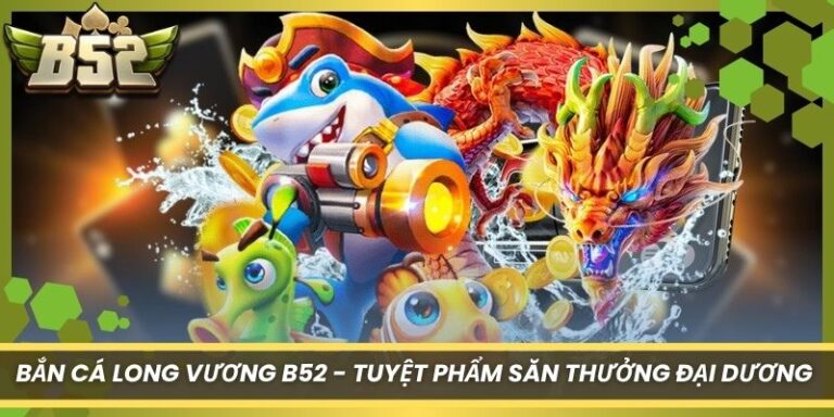 Bắn Cá Long Vương B52 - Tuyệt Phẩm Săn Thưởng Đại Dương